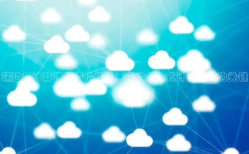 jinnianhui金年会登录入口中文在线端边云计算性能评价体系：评估分布式计算系统的关键