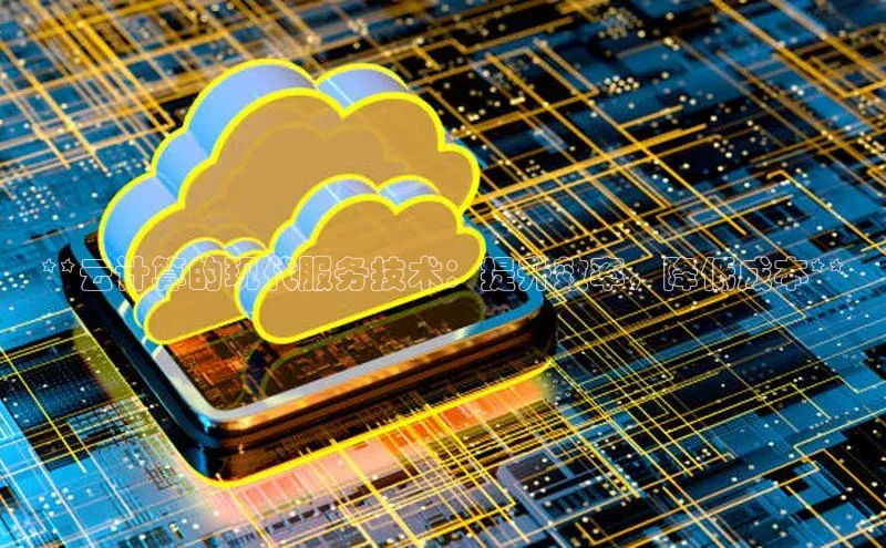 jinnianhui金年会登录入口华策影视**云计算的现代服务技术：提升效率，降低成本**