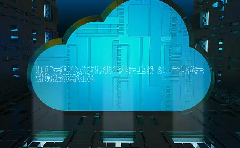 jinnian金年会小度商城湖广云基金助力湖北企业云上腾飞：全方位云
计算投资新机遇