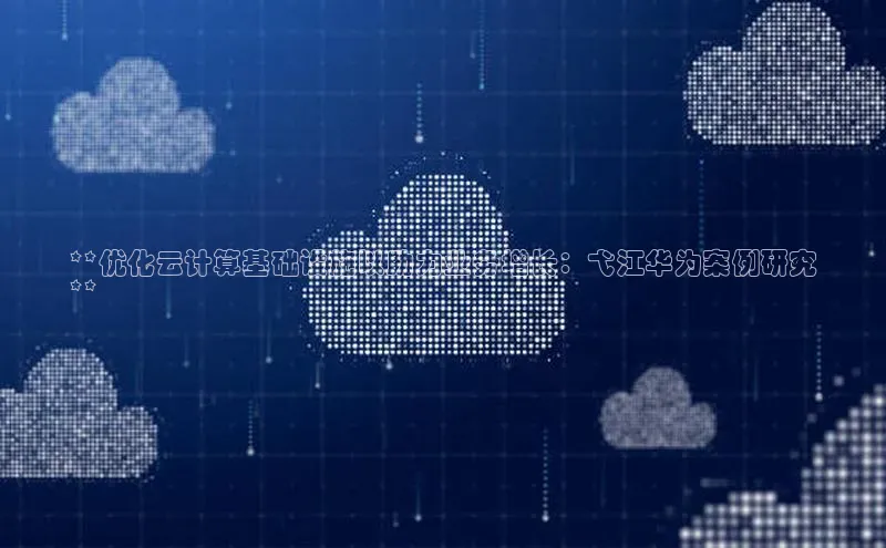 金年会-金字招牌百家号**优化云计算基础设施以助力业务增长：弋江华为案例研究
**