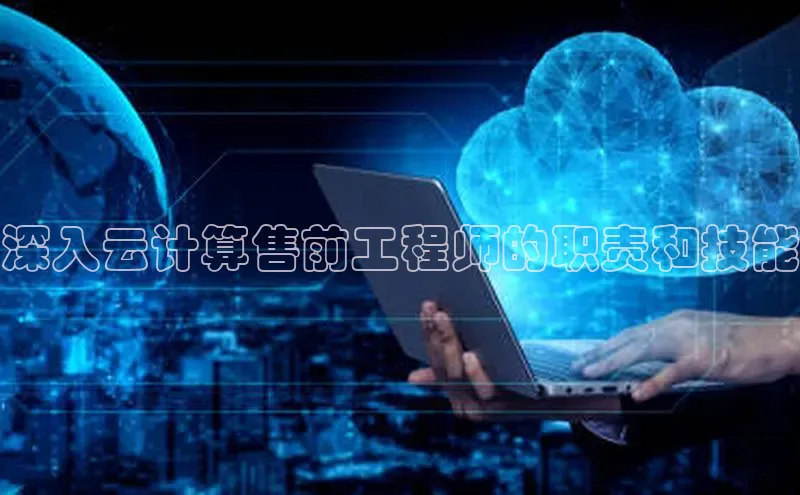 金年会金字招牌在线入口字节跳动深入云计算售前工程师的职责和技能