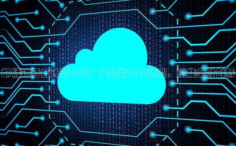 金年会·会官方入口登录彩讯股份邮储银行云计算中心：推动数字化转型，赋能金融创新