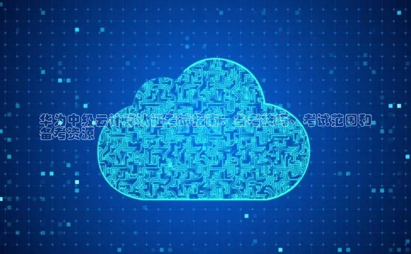 金年会体育一径科技华为中级云计算认证考试指南：备考技巧、考试范围和
备考资源