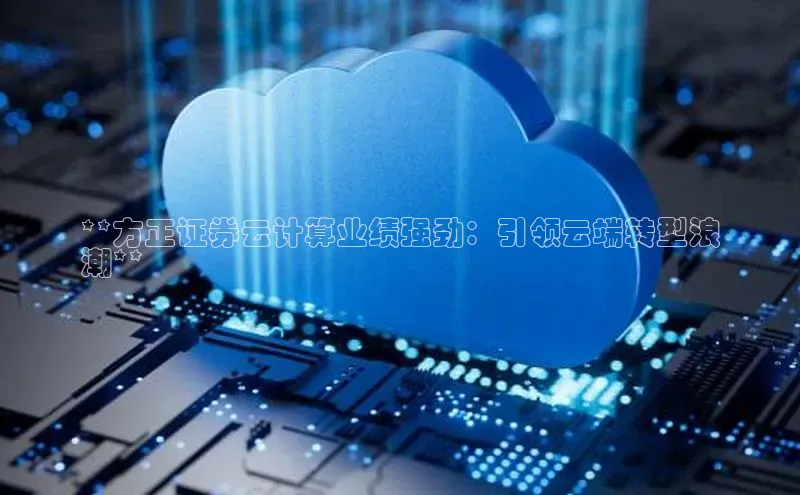 金年会金字招牌诚信至上龙年光魔科技**方正证券云计算业绩强劲：引领云端转型浪
潮**