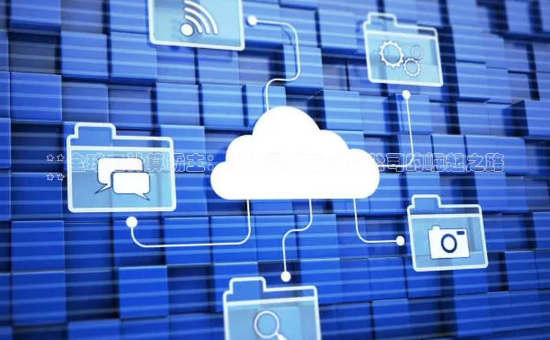 金年汇app官方网站下载安装百度游戏开放平台**全球云计算霸主：深入最强云计算公司的崛起之路
**