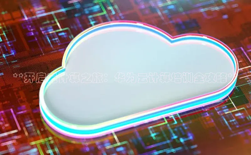 jinnian金年会官方网站入口百度游戏**开启云计算之旅：华为云计算培训全攻略**