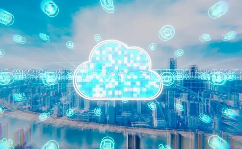 金年会电子游戏入口百度智能门户宿州华为云计算成本分析：费用明细和节省策略