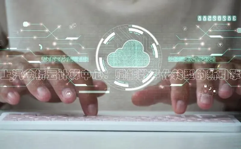 jinnianhui金年会登录入口观星盘上汽金桥云计算中心：赋能数字化转型的新引擎