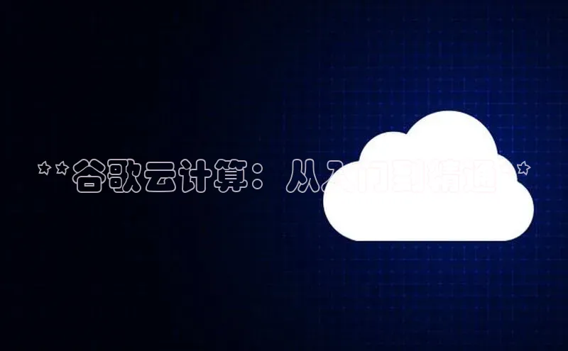 金年会电子游戏app官方百度人工翻译**谷歌云计算：从入门到精通**