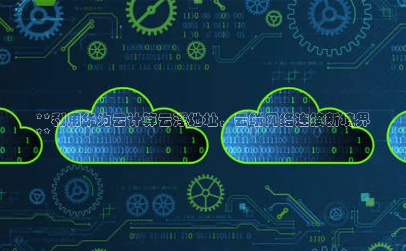 jinnian金年会极氪智能科技**利用华为云计算云浮地址，云端网络连接新境界
**