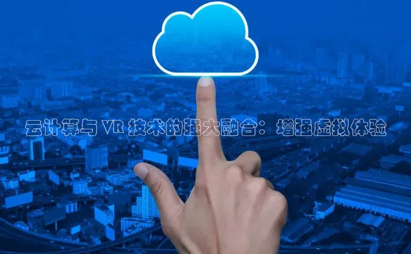 黄金城app最新版下载文心一言云计算与 VR 技术的强大融合：增强虚拟体验