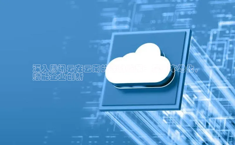 金年会网站入口视觉中国深入腾讯云在云南的蓬勃发展：提供本地化，
赋能企业创新