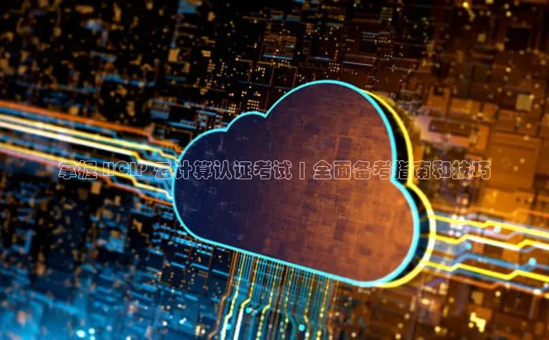 金年会 金字招牌诚信至上网易掌握 HCIP 云计算认证考试 | 全面备考指南和技巧