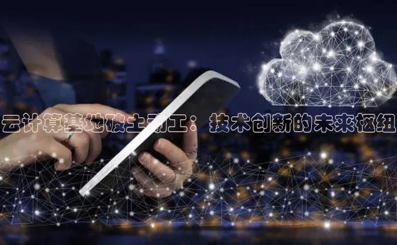 金年汇app官方网站下载安装百度智能云云计算基地破土动工：技术创新的未来枢纽