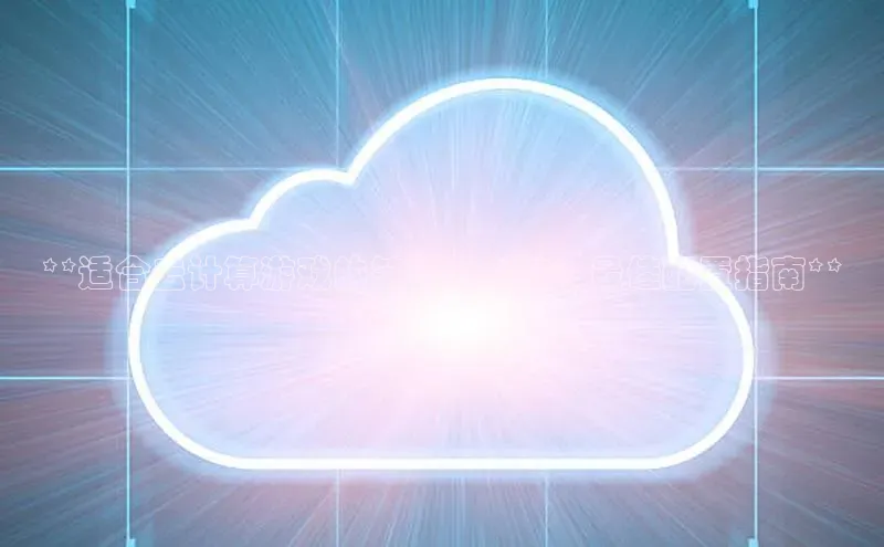 jinnianhui金年会登录入口华策影视**适合云计算游戏的笔记本电脑：最佳配置指南**