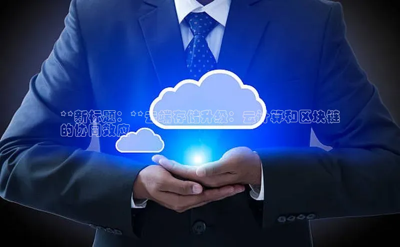 金年会体育百度 H5**新标题：**云端存储升级：云计算和区块链
的协同效应