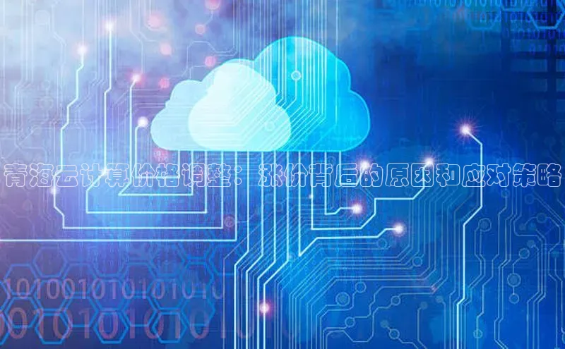 金年会官网登录入口云创智行青海云计算价格调整：涨价背后的原因和应对策略
