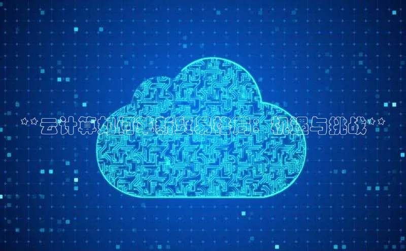 金年会电子游戏入口京东**云计算如何革新贸易格局：机遇与挑战**