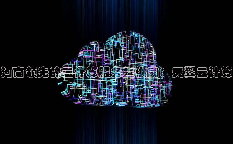 金年会金字招牌诚信至上|金年会首页百度取证河南领先的云计算服务提供商：天翼云计算