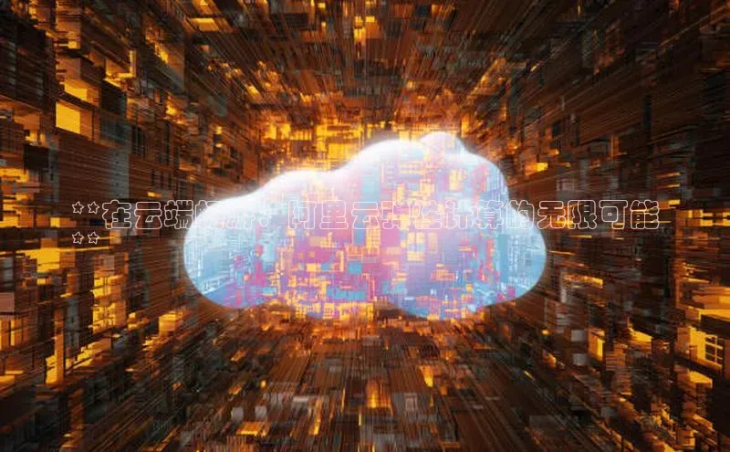 金年汇金字招牌信誉至上最新百度众测**在云端畅游：阿里云弹性计算的无限可能
**