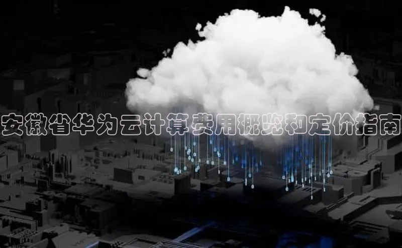 金年会诚信信誉至上雷柏科技安徽省华为云计算费用概览和定价指南