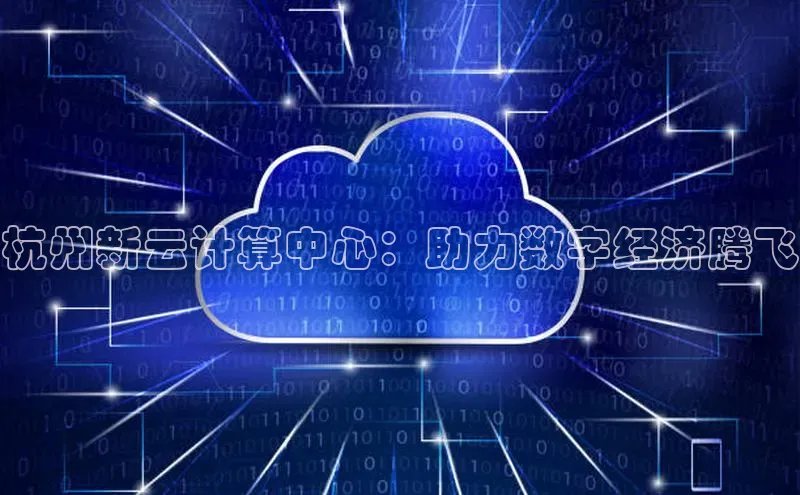 jinnian金年会百度搜索资源平台杭州新云计算中心：助力数字经济腾飞