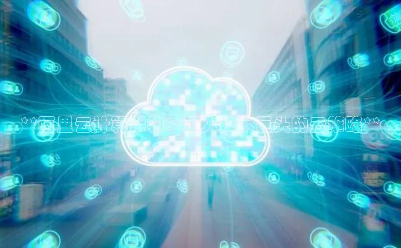 金年会官网登录入口云创智行**阿里云计算架构：深入技术巨头的云策略**