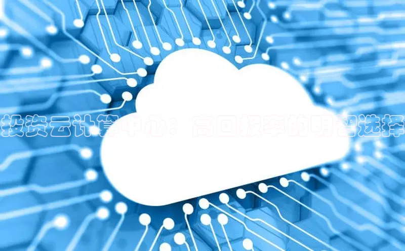 金年会官网登录入口云创智行投资云计算中心：高回报率的明智选择