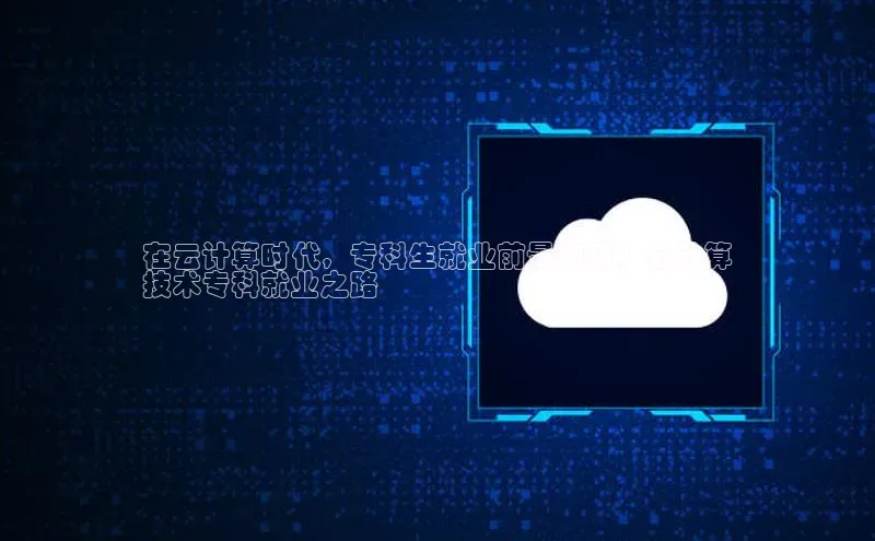 金年会 金字招牌诚信至上ARGA公司在云计算时代，专科生就业前景如何？云计算
技术专科就业之路