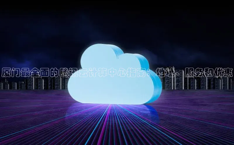 金年会vip百度百聘厦门最全面的腾讯云计算中心指南：地址、服务和优惠