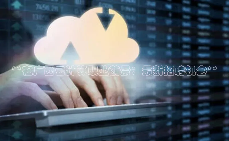 金年会金字招牌在线入口慧博云通**在广西云计算职业前景：最新招聘机会**