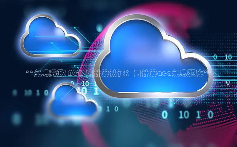 金年会金字招牌6766猫眼**免费获取 ACA 云计算认证：云计算aca免费题库**
