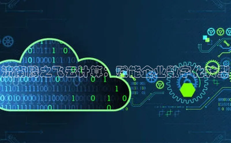 jinnian金年会百度搜索资源平台济南腾之飞云计算：赋能企业数字化转型