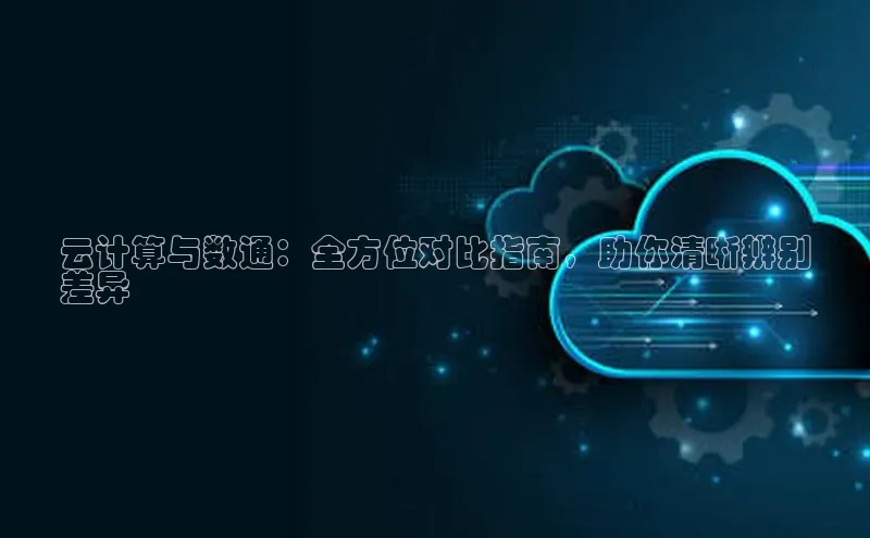 金年会电子游戏app华扬联众云计算与数通：全方位对比指南，助你清晰辨别
差异