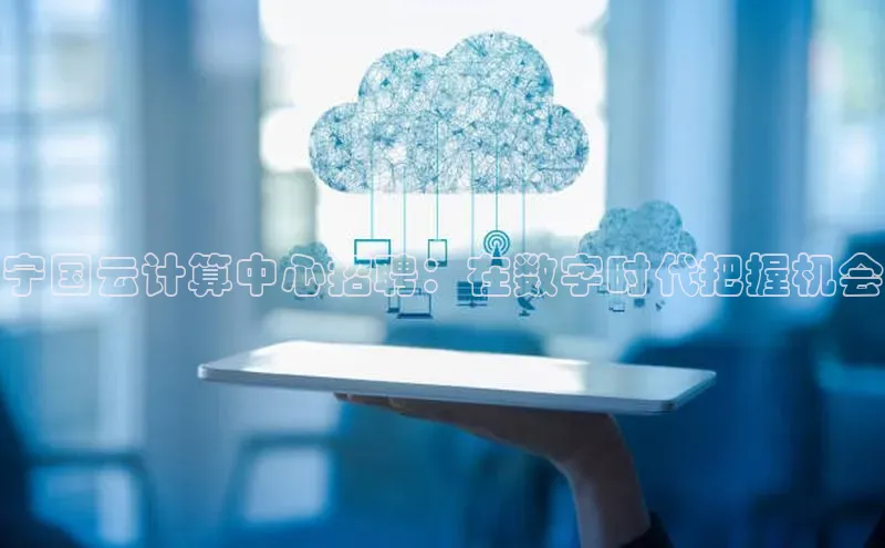 金字招牌诚信至上今年会普信公司宁国云计算中心招聘：在数字时代把握机会