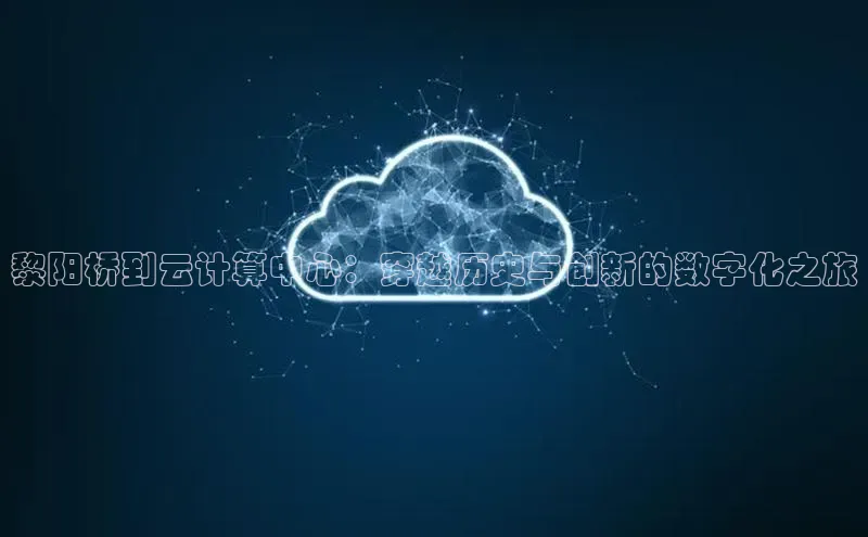 jinnianhui金年会登录入口观星盘黎阳桥到云计算中心：穿越历史与创新的数字化之旅