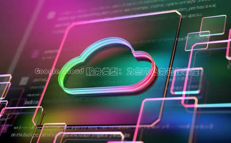 jinnian金年会官方网站入口百度游戏 Google Cloud 服务类型：为您的业务选择最佳