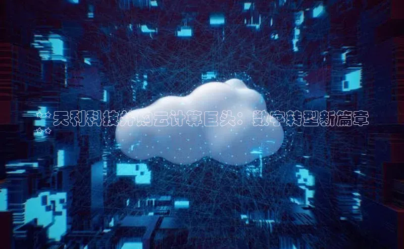 金年会金字招牌信誉至上登录网站百度营销中心**天利科技并购云计算巨头：数字转型新篇章
**