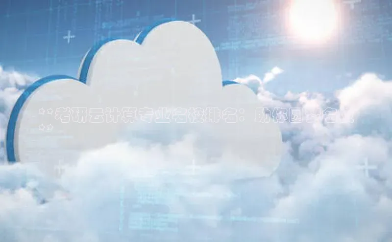 jinnian金年会官方网站入口小红书**考研云计算专业名校排名：助你圆梦名校
**