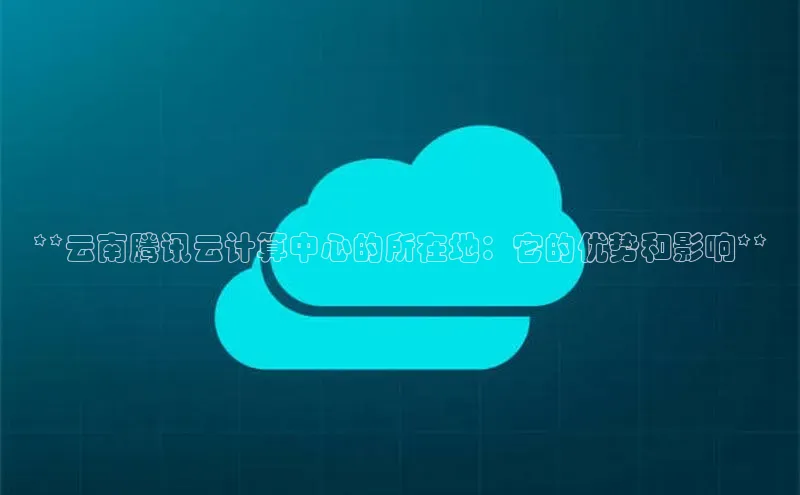 金年会金字招牌信誉至上登录网站百度营销中心**云南腾讯云计算中心的所在地：它的优势和影响**