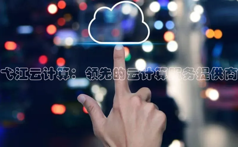 金年会金字招牌信誉至上登录网站如流弋江云计算：领先的云计算服务提供商