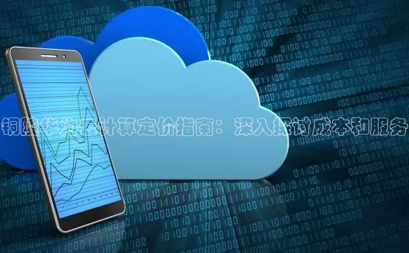 金年会体育百度 H5铜陵华为云计算定价指南：深入探讨成本和服务