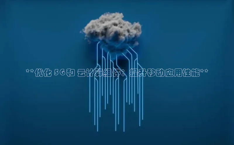 金年会哇咔哇咔文化**优化 5G 和 云计算组件：提升移动应用性能**