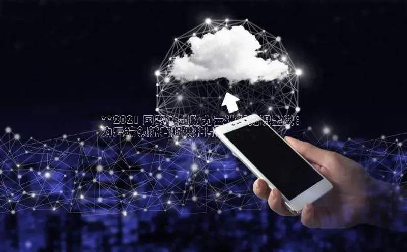 金年汇app官方网站下载安装颐驰 06**2021 国赛试题助力云计算知识宝典：
为云端领航者提供指引**