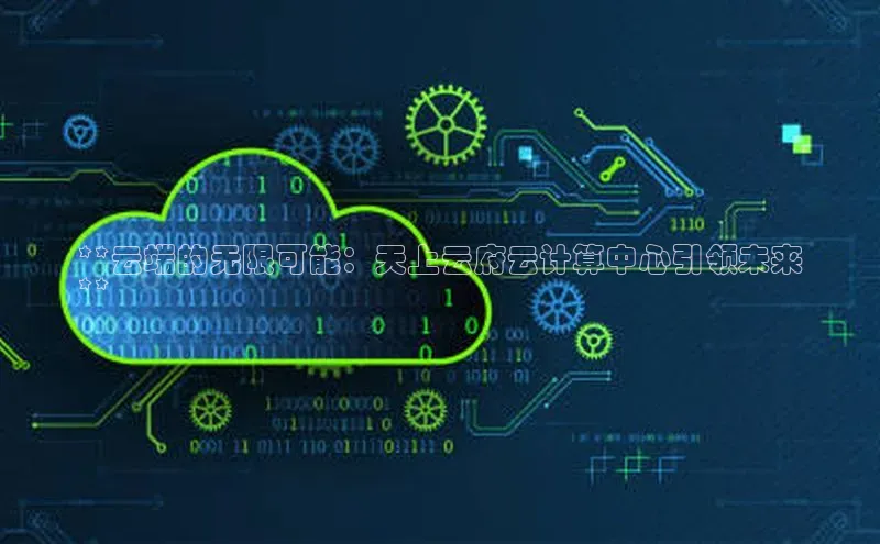 jinnianhui金年会百度Apollo**云端的无限可能：天上云府云计算中心引领未来
**