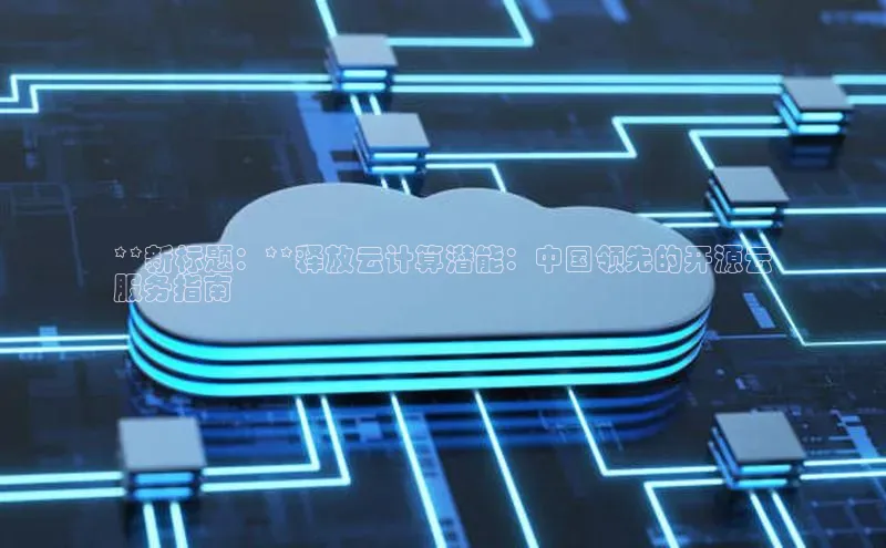 金年会金字招牌诚信至上龙年光魔科技**新标题：**释放云计算潜能：中国领先的开源云
服务指南