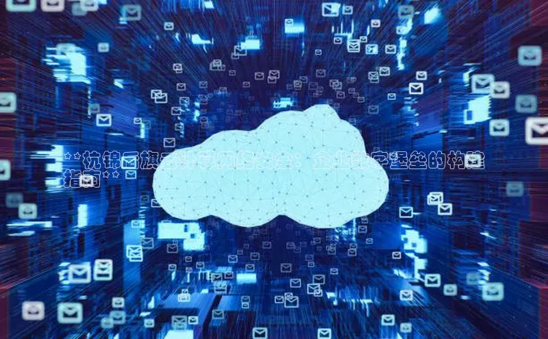 金年会·会官方入口登录彩讯股份**杭锦后旗云计算网络安全：企业数字堡垒的构建
指南**