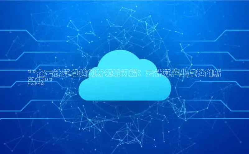 jinnianhui金年会百度手机助手**在云计算卓越创新领域闪耀：云计算产业卓越创新
奖项**