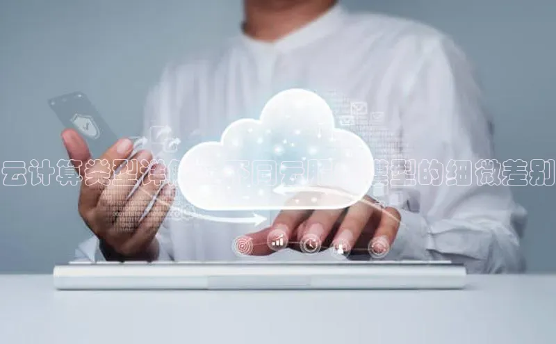 jinnian金年会登录入口百度识图云计算类型详解：不同云服务模型的细微差别