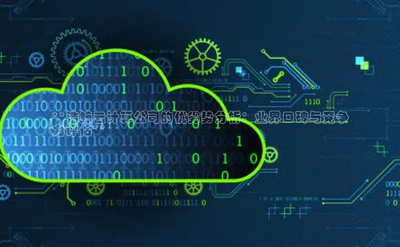 黄金城app最新版下载文心一言**浩鲸云计算公司的优劣势分析：业界口碑与竞争
力评估**